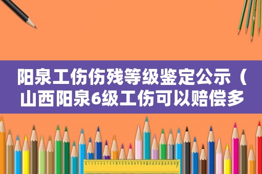 陽泉工傷傷殘等級(jí)鑒定公示（山西陽泉6級(jí)工傷可以賠償多少）