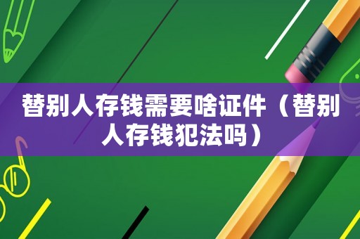替別人存錢需要啥證件（替別人存錢犯法嗎）