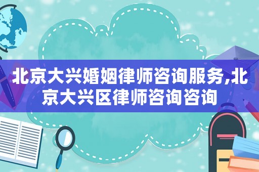 北京大興婚姻律師咨詢服務,北京大興區律師咨詢咨詢