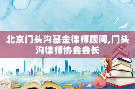北京門頭溝基金律師顧問,門頭溝律師協(xié)會會長