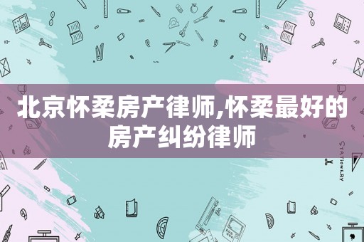 北京懷柔房產(chǎn)律師,懷柔最好的房產(chǎn)糾紛律師