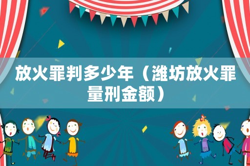 放火罪判多少年（濰坊放火罪量刑金額）