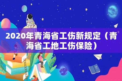 2020年青海省工傷新規定（青海省工地工傷保險）