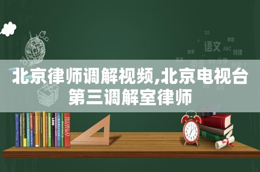 北京律師調解視頻,北京電視臺第三調解室律師
