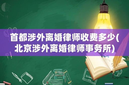 首都涉外離婚律師收費多少(北京涉外離婚律師事務(wù)所)