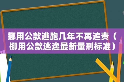 挪用公款逃跑幾年不再追責（挪用公款逃逸最新量刑標準）