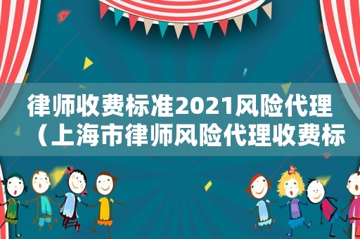律師收費標準2021風險代理（上海市律師風險代理收費標準）