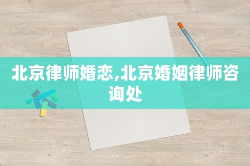 北京律師婚戀,北京婚姻律師咨詢處