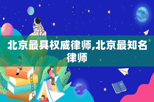 北京最具權(quán)威律師,北京最知名律師