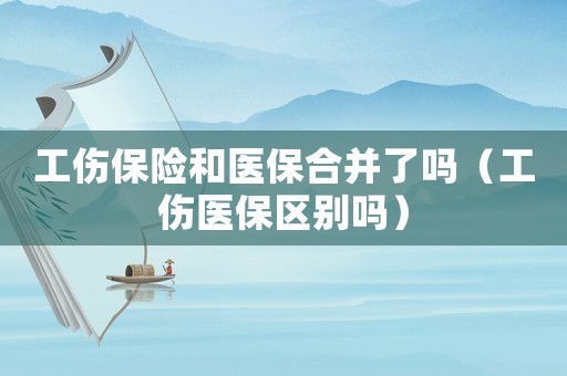 工傷保險和醫保合并了嗎（工傷醫保區別嗎）