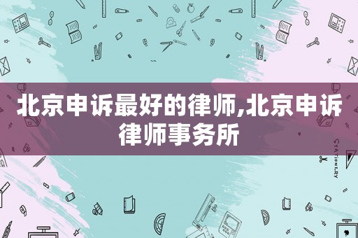 北京申訴最好的律師,北京申訴律師事務所