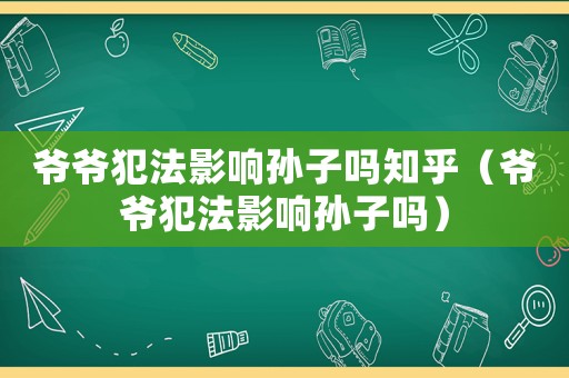 爺爺犯法影響孫子嗎知乎（爺爺犯法影響孫子嗎）