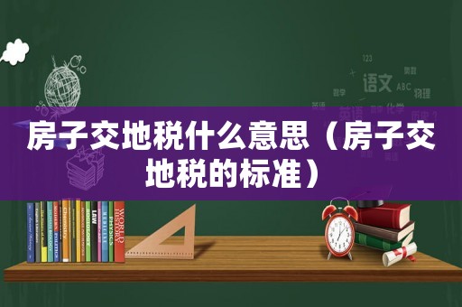 房子交地稅什么意思（房子交地稅的標(biāo)準(zhǔn)）
