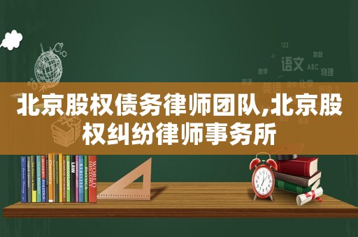 北京股權債務律師團隊,北京股權糾紛律師事務所