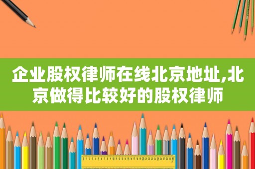 企業股權律師在線北京地址,北京做得比較好的股權律師