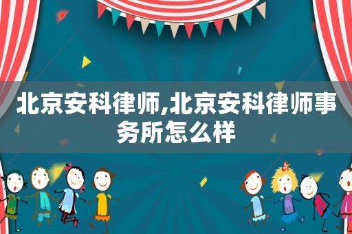 北京安科律師,北京安科律師事務所怎么樣