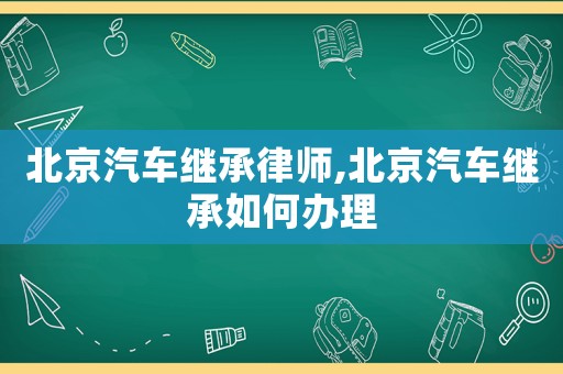 北京汽車繼承律師,北京汽車繼承如何辦理