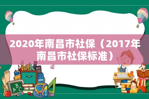 2020年南昌市社保（2017年南昌市社保標準）