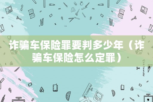 詐騙車保險罪要判多少年（詐騙車保險怎么定罪）