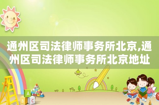 通州區(qū)司法律師事務(wù)所北京,通州區(qū)司法律師事務(wù)所北京地址