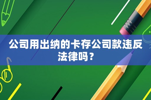 公司用出納的卡存公司款違反法律嗎？