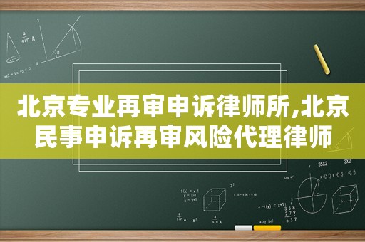 北京專業(yè)再審申訴律師所,北京民事申訴再審風險代理律師