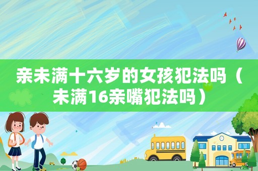 親未滿十六歲的女孩犯法嗎（未滿16親嘴犯法嗎）