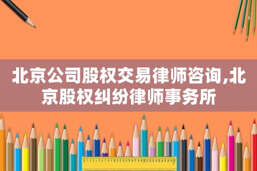 北京公司股權交易律師咨詢,北京股權糾紛律師事務所