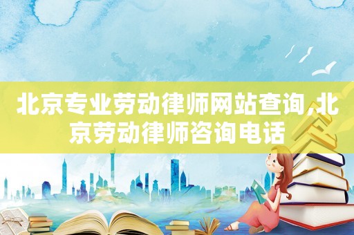 北京專業(yè)勞動律師網(wǎng)站查詢,北京勞動律師咨詢電話