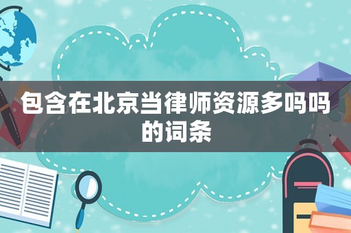 包含在北京當律師資源多嗎嗎的詞條