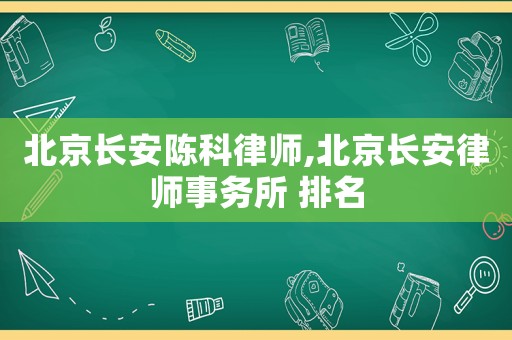 北京長(zhǎng)安陳科律師,北京長(zhǎng)安律師事務(wù)所 排名