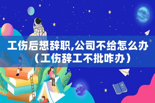 工傷后想辭職,公司不給怎么辦（工傷辭工不批咋辦）