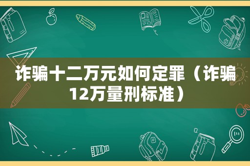 詐騙十二萬元如何定罪（詐騙12萬量刑標準）