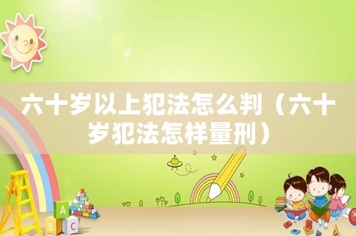 六十歲以上犯法怎么判（六十歲犯法怎樣量刑）