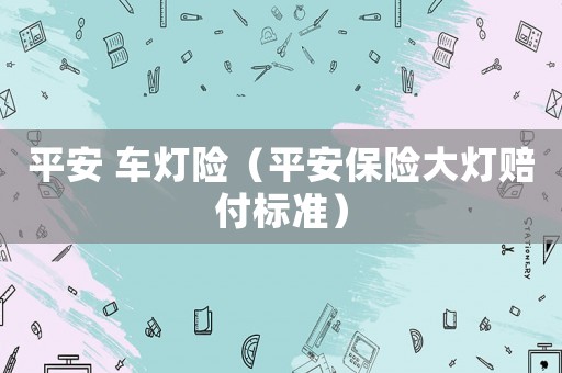 平安 車燈險(xiǎn)（平安保險(xiǎn)大燈賠付標(biāo)準(zhǔn)）