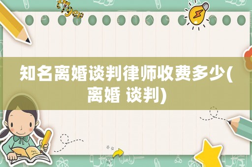 知名離婚談判律師收費多少(離婚 談判)