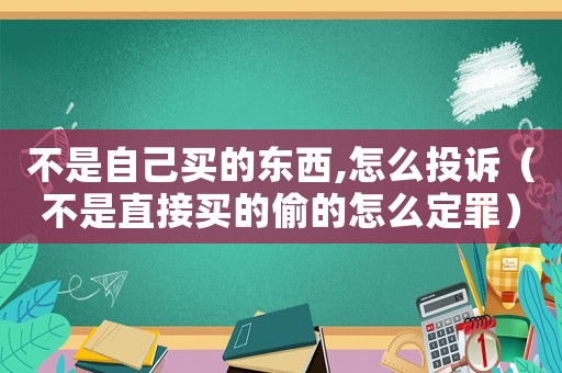 不是自己買的東西,怎么投訴（不是直接買的偷的怎么定罪）