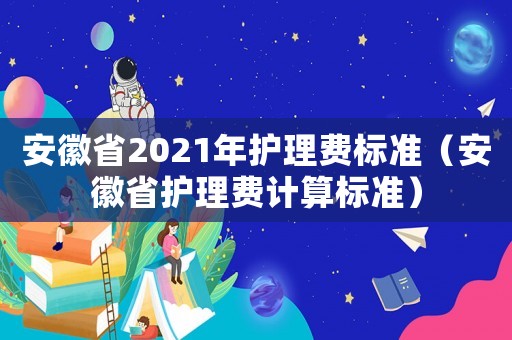 安徽省2021年護理費標準（安徽省護理費計算標準）