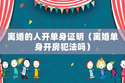 離婚的人開單身證明（離婚單身開房犯法嗎）