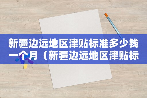 新疆邊遠地區津貼標準多少錢一個月（新疆邊遠地區津貼標準多少）