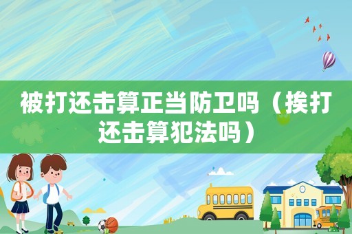 被打還擊算正當(dāng)防衛(wèi)嗎（挨打還擊算犯法嗎）