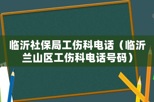 臨沂社保局工傷科電話（臨沂蘭山區工傷科電話號碼）