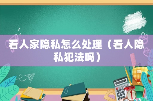 看人家隱私怎么處理（看人隱私犯法嗎）