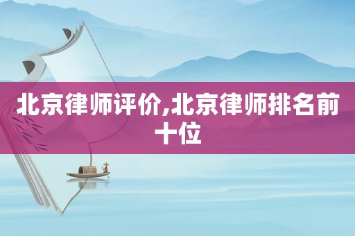 北京律師評(píng)價(jià),北京律師排名前十位