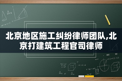 北京地區(qū)施工糾紛律師團(tuán)隊(duì),北京打建筑工程官司律師