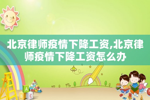 北京律師疫情下降工資,北京律師疫情下降工資怎么辦