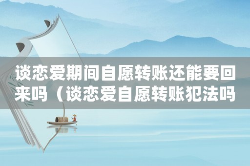 談戀愛期間自愿轉(zhuǎn)賬還能要回來嗎（談戀愛自愿轉(zhuǎn)賬犯法嗎）