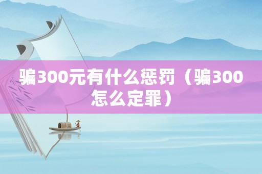 騙300元有什么懲罰（騙300怎么定罪）