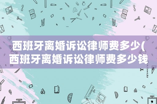 西班牙離婚訴訟律師費多少(西班牙離婚訴訟律師費多少錢)