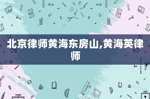 北京律師黃海東房山,黃海英律師